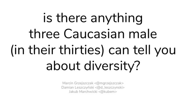Jakub Marchwicki <@kubem>
is there anything
three Caucasian male
(in their thirties) can tell you
about diversity?
Marcin Grzejszczak <@mgrzejszczak>
Damian Leszczyński <@d_leszczynski>
Jakub Marchwicki <@kubem>
