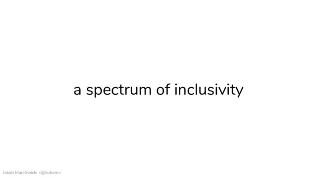 Jakub Marchwicki <@kubem>
a spectrum of inclusivity
