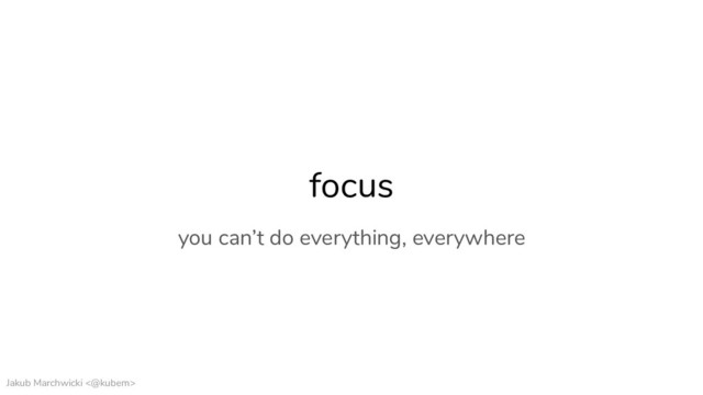 Jakub Marchwicki <@kubem>
focus
you can’t do everything, everywhere
