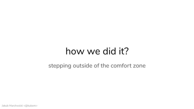 Jakub Marchwicki <@kubem>
how we did it?
stepping outside of the comfort zone
