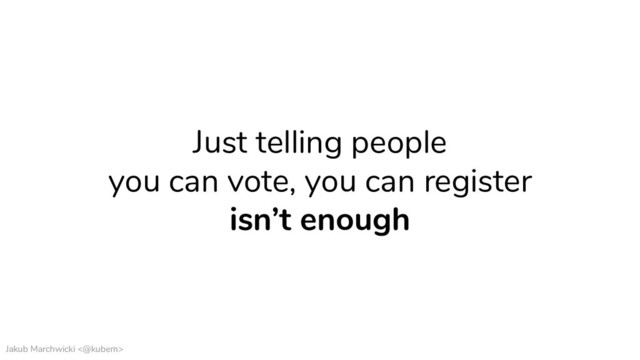 Jakub Marchwicki <@kubem>
Just telling people
you can vote, you can register
isn’t enough
