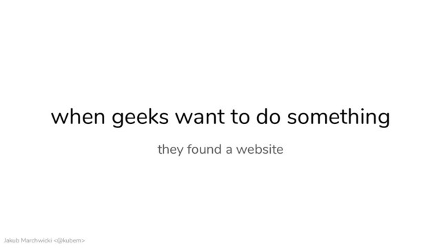 Jakub Marchwicki <@kubem>
when geeks want to do something
they found a website
