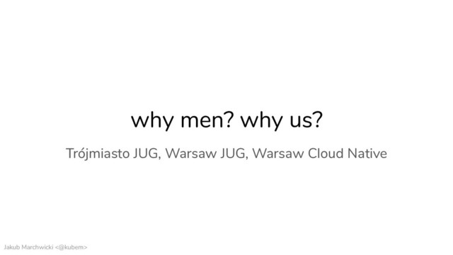 Jakub Marchwicki <@kubem>
why men? why us?
Trójmiasto JUG, Warsaw JUG, Warsaw Cloud Native
