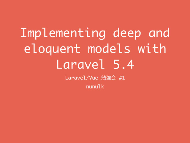 Implementing deep and
eloquent models with
Laravel 5.4
Laravel/Vue ษڧձ #1
nunulk
