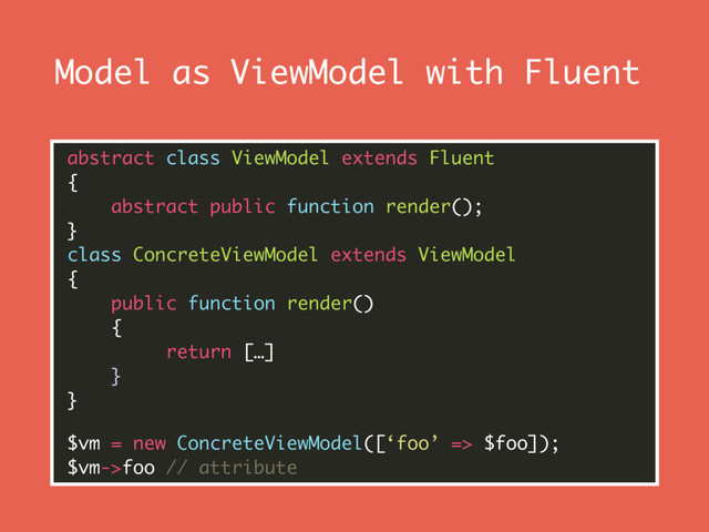 Model as ViewModel with Fluent
abstract class ViewModel extends Fluent 
{ 
abstract public function render(); 
} 
class ConcreteViewModel extends ViewModel 
{ 
public function render() 
{ 
return […] 
} 
}
$vm = new ConcreteViewModel([‘foo’ => $foo]); 
$vm->foo // attribute
