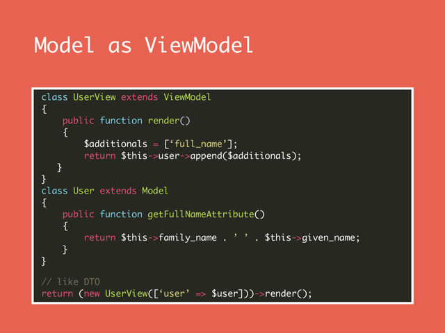 Model as ViewModel
class UserView extends ViewModel 
{ 
public function render() 
{ 
$additionals = [‘full_name’]; 
return $this->user->append($additionals); 
} 
} 
class User extends Model 
{ 
public function getFullNameAttribute() 
{ 
return $this->family_name . ’ ’ . $this->given_name; 
} 
}
// like DTO 
return (new UserView([‘user’ => $user]))->render();
