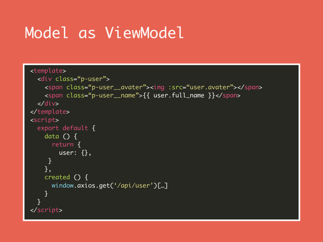 Model as ViewModel
 
<div class="“p-user”"> 
<span class="“p-user__avater”"><img></span> 
<span class="“p-user__name”">{{ user.full_name }}</span> 
</div> 
 
 
export default { 
data () { 
return { 
user: {}, 
} 
}, 
created () { 
window.axios.get(‘/api/user’)[…] 
} 
} 

