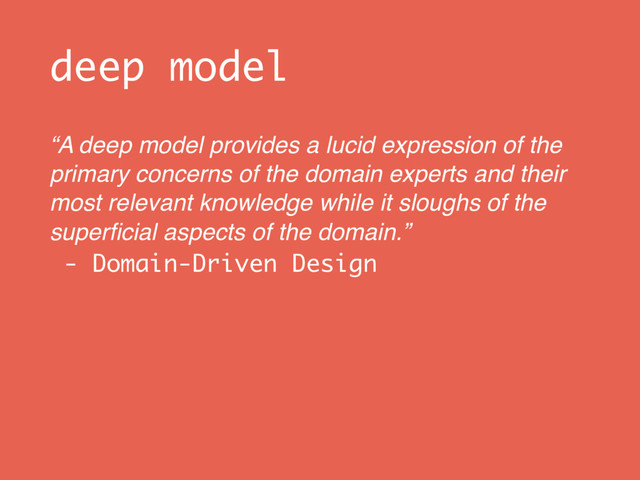 deep model
“A deep model provides a lucid expression of the
primary concerns of the domain experts and their
most relevant knowledge while it sloughs of the
superﬁcial aspects of the domain.” 
- Domain-Driven Design
