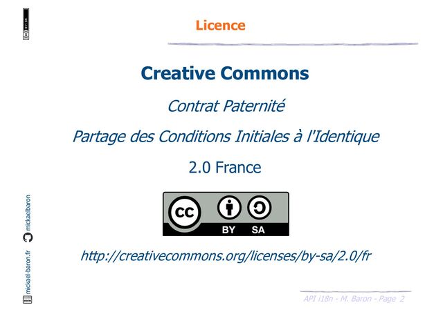 2
API i18n - M. Baron - Page
mickael-baron.fr mickaelbaron
Creative Commons
Contrat Paternité
Partage des Conditions Initiales à l'Identique
2.0 France
http://creativecommons.org/licenses/by-sa/2.0/fr
Licence

