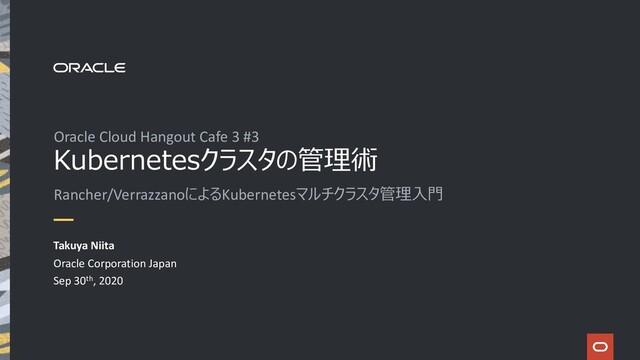 Kubernetesクラスタの管理術
Oracle Cloud Hangout Cafe 3 #3
Takuya Niita
Oracle Corporation Japan
Sep 30th, 2020
Rancher/VerrazzanoによるKubernetesマルチクラスタ管理⼊⾨
