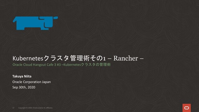 Kubernetesクラスタ管理術その1 – Rancher –
Takuya Niita
Oracle Corporation Japan
Sep 30th, 2020
Copyright © 2020, Oracle and/or its affiliates.
17
Oracle Cloud Hangout Cafe 3 #3 –Kubernetesクラスタの管理術
