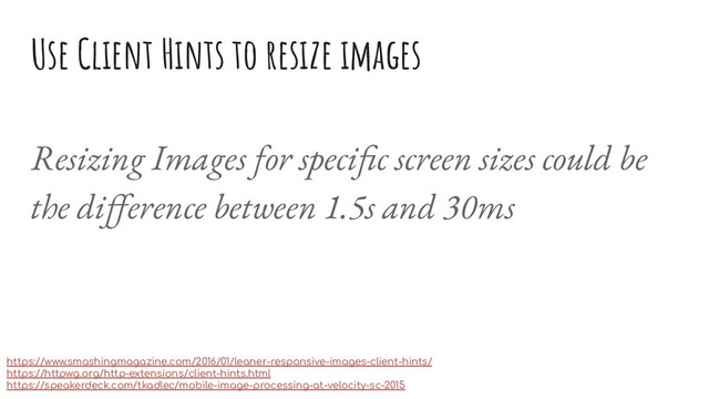 Use Client Hints to resize images
Resizing Images for speciﬁc screen sizes could be
the diﬀerence between 1.5s and 30ms
https://www.smashingmagazine.com/2016/01/leaner-responsive-images-client-hints/
https://httpwg.org/http-extensions/client-hints.html
https://speakerdeck.com/tkadlec/mobile-image-processing-at-velocity-sc-2015
