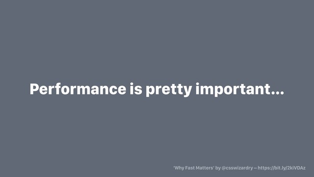 Performance is pretty important…
‘Why Fast Matters’ by @csswizardry – https://bit.ly/2kiVDAz
