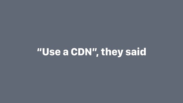 “Use a CDN”, they said
