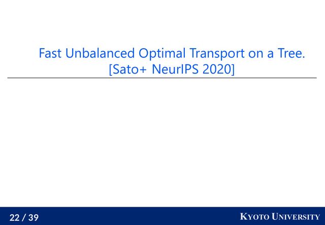 22 / 39 KYOTO UNIVERSITY
Fast Unbalanced Optimal Transport on a Tree.
[Sato+ NeurIPS 2020]
