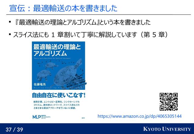 37 / 39 KYOTO UNIVERSITY
宣伝：最適輸送の本を書きました
 『最適輸送の理論とアルゴリズム』という本を書きました
 スライス法にも 1 章割いて丁寧に解説しています（第 5 章）
https://www.amazon.co.jp/dp/4065305144
