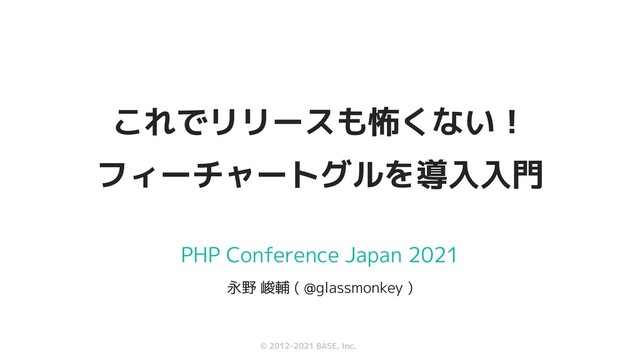 © 2012-2019 BASE, Inc.
© 2012-2021 BASE, Inc.
#phpcon2021
@glassmonekey
#phpcon2021
@glassmonekey
PHP Conference Japan 2021
永野 峻輔 ( @glassmonkey )
これでリリースも怖くない！
フィーチャートグルを導入入門
