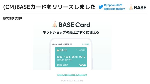 © 2012-2019 BASE, Inc.
© 2012-2021 BASE, Inc.
#phpcon2021
@glassmonekey
(CM)BASEカードをリリースしました
6
順次開放予定!!
https://cp.thebase.in/basecard
