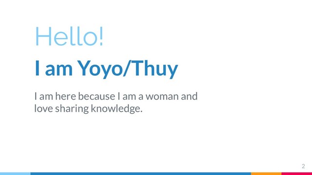 Hello!
I am Yoyo/Thuy
I am here because I am a woman and
love sharing knowledge.
2
