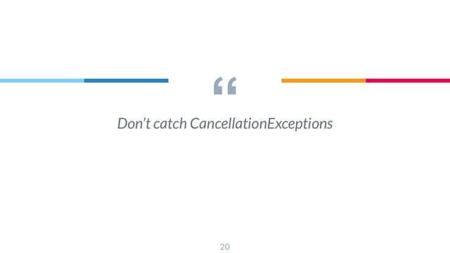 “
20
Don’t catch CancellationExceptions
