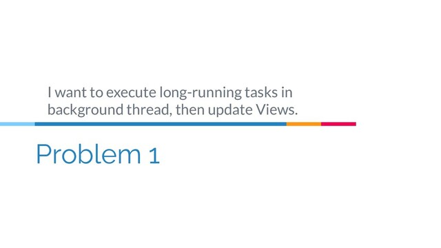 Problem 1
I want to execute long-running tasks in
background thread, then update Views.
