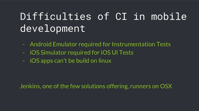 Difficulties of CI in mobile
development
- Android Emulator required for Instrumentation Tests
- iOS Simulator required for iOS UI Tests
- iOS apps can’t be build on linux
Jenkins, one of the few solutions offering, runners on OSX
