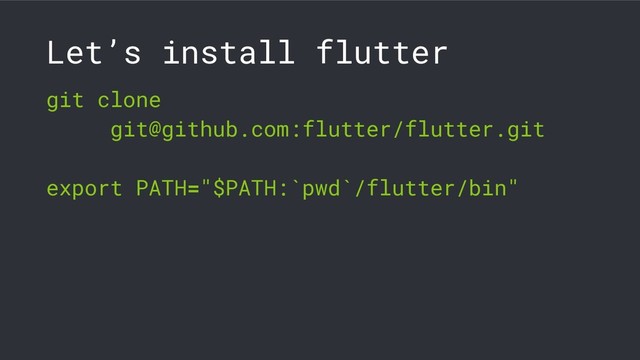 Let’s install flutter
git clone
git@github.com:flutter/flutter.git
export PATH="$PATH:`pwd`/flutter/bin"
