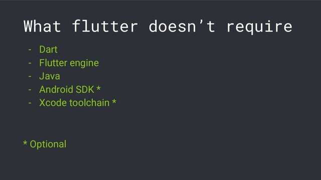 What flutter doesn’t require
- Dart
- Flutter engine
- Java
- Android SDK *
- Xcode toolchain *
* Optional
