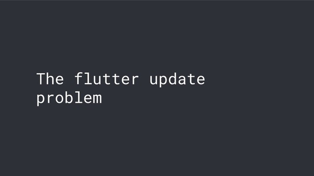 The flutter update
problem
