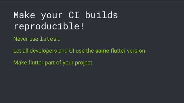 Make your CI builds
reproducible!
Never use latest
Let all developers and CI use the same flutter version
Make flutter part of your project
