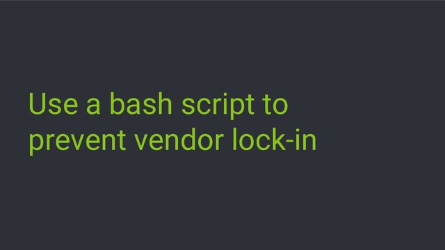 Use a bash script to
prevent vendor lock-in
