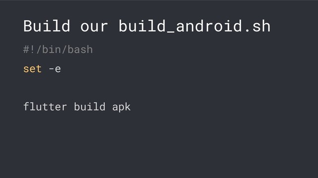 Build our build_android.sh
#!/bin/bash
set -e
flutter build apk
