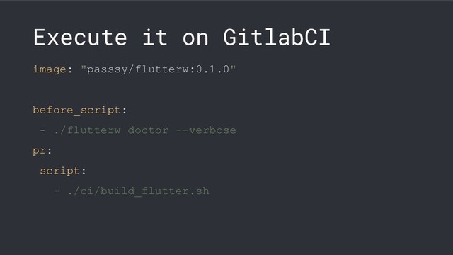 Execute it on GitlabCI
image: "passsy/flutterw:0.1.0"
before_script:
- ./flutterw doctor --verbose
pr:
script:
- ./ci/build_flutter.sh
