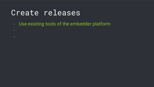 Create releases
- Use existing tools of the embedder platform
-
-
