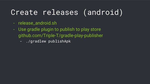 Create releases (android)
- release_android.sh
- Use gradle plugin to publish to play store
github.com/Triple-T/gradle-play-publisher
- ./gradlew publishApk
