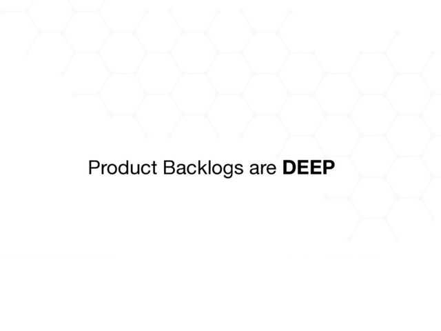 Product Backlogs are DEEP
