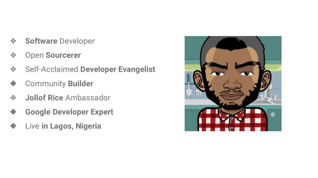 ❖ Software Developer
❖ Open Sourcerer
❖ Self-Acclaimed Developer Evangelist
❖ Community Builder
❖ Jollof Rice Ambassador
❖ Google Developer Expert
❖ Live in Lagos, Nigeria
