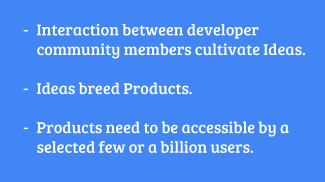 - Interaction between developer
community members cultivate Ideas.
- Ideas breed Products.
- Products need to be accessible by a
selected few or a billion users.
