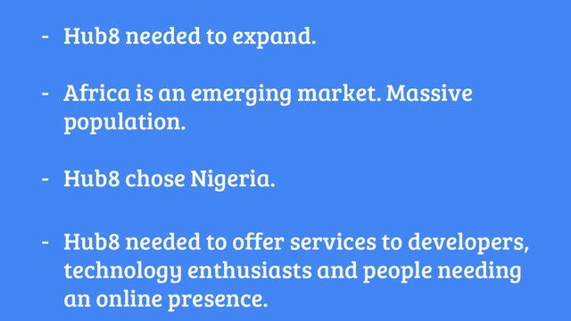 - Hub8 needed to expand.
- Africa is an emerging market. Massive
population.
- Hub8 chose Nigeria.
- Hub8 needed to offer services to developers,
technology enthusiasts and people needing
an online presence.
