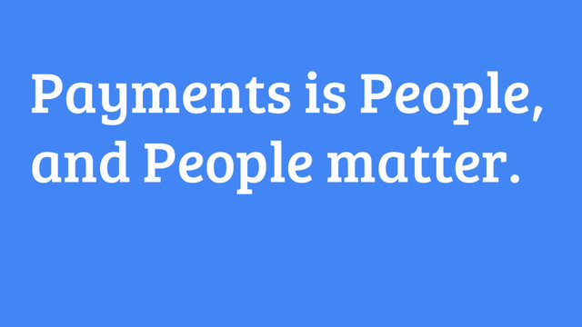 Payments is People,
and People matter.
