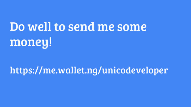 Do well to send me some
money!
https://me.wallet.ng/unicodeveloper
