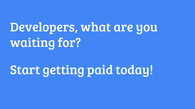 Developers, what are you
waiting for?
Start getting paid today!
