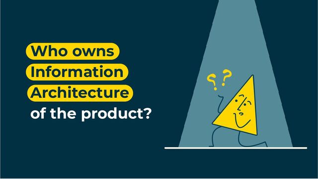 Who owns
Information
Architecture
of the product?
