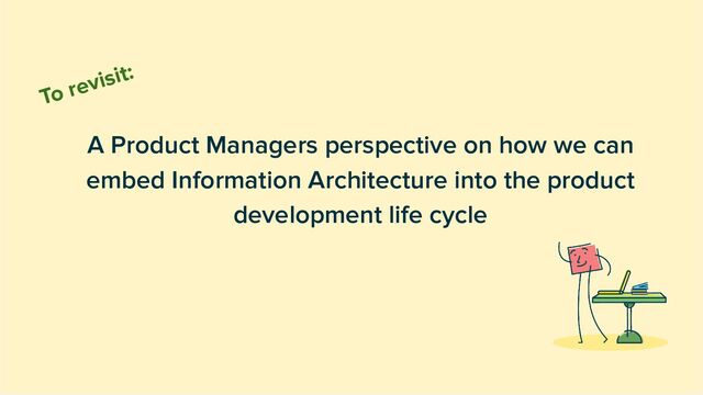 A Product Managers perspective on how we can
embed Information Architecture into the product
development life cycle
To revisit:
