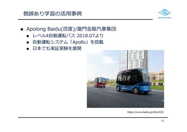  Apolong Baidu(百度)/厦⾨⾦⿓汽⾞集団
 レベル4⾃動運転バス 2018.07より
 ⾃動運転システム「Apollo」を搭載
 ⽇本でも実証実験を展開
12
教師あり学習の活⽤事例
https://www.baidu.jp/info/103/
