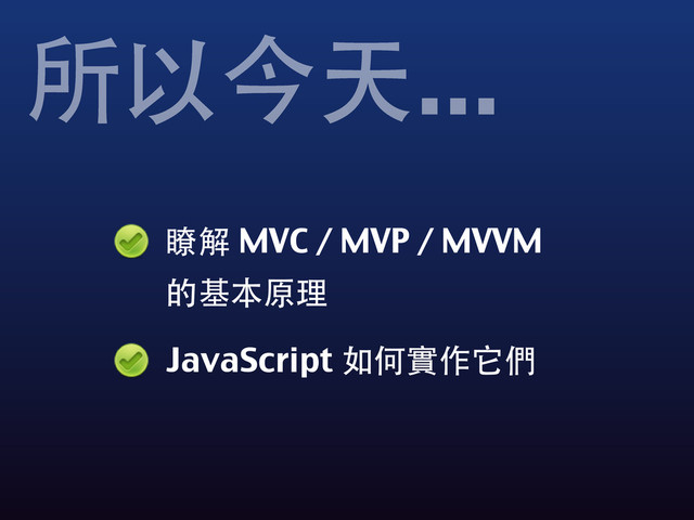 瞭解 MVC / MVP / MVVM
的基本原理
JavaScript 如何實作它們
所以今天...
