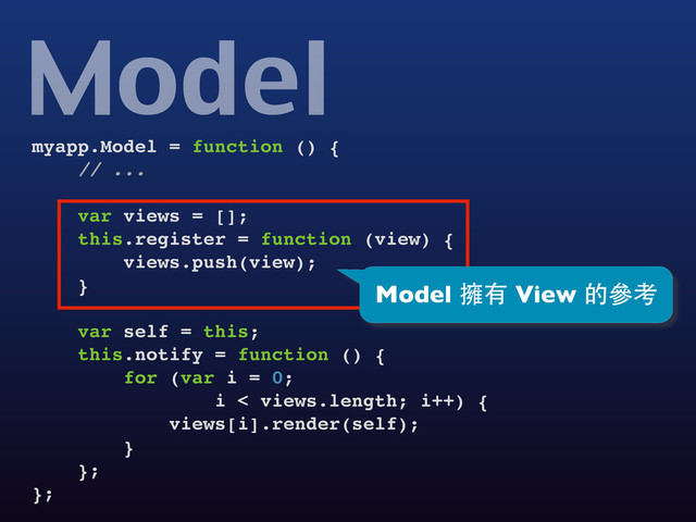 myapp.Model = function () {
// ...
var views = [];
this.register = function (view) {
views.push(view);
}
var self = this;
this.notify = function () {
for (var i = 0;
i < views.length; i++) {
views[i].render(self);
}
};
};
Model
Model 擁有 View 的參考
