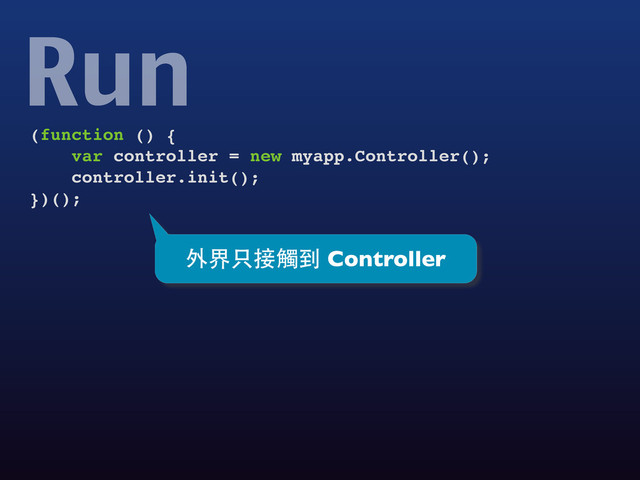(function () {
var controller = new myapp.Controller();
controller.init();
})();
Run
外界只接觸到 Controller
