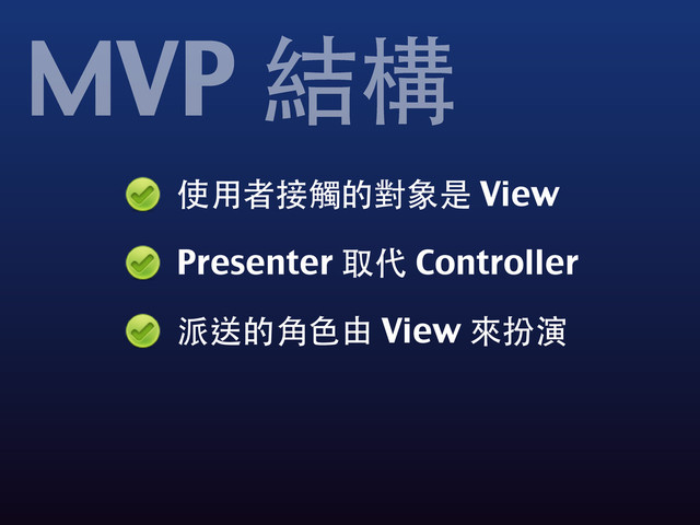 使⽤用者接觸的對象是 View
Presenter 取代 Controller
派送的⾓角⾊色由 View 來扮演
MVP 結構
