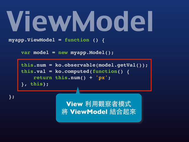 myapp.ViewModel = function () {
var model = new myapp.Model();
this.num = ko.observable(model.getVal());
this.val = ko.computed(function() {
return this.num() + 'px';
}, this);
};
ViewModel
View 利⽤用觀察者模式
將 ViewModel 結合起來
